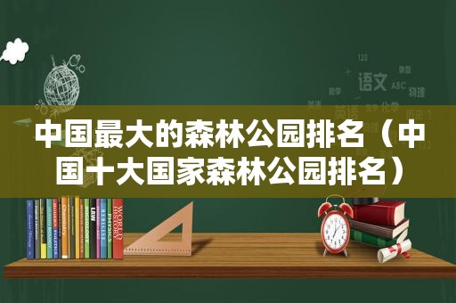 中国最大的森林公园排名（中国十大国家森林公园排名）