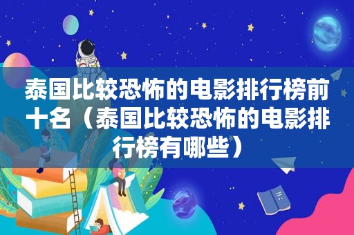 泰国比较恐怖的电影排行榜前十名（泰国比较恐怖的电影排行榜有哪些）