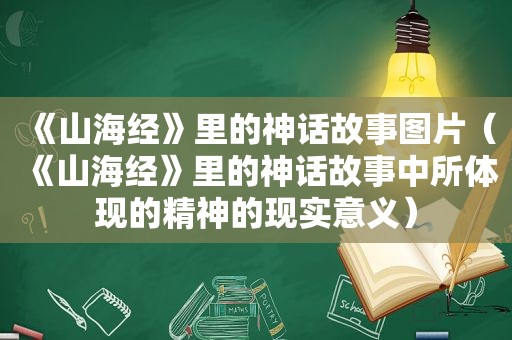 《山海经》里的神话故事图片（《山海经》里的神话故事中所体现的精神的现实意义）