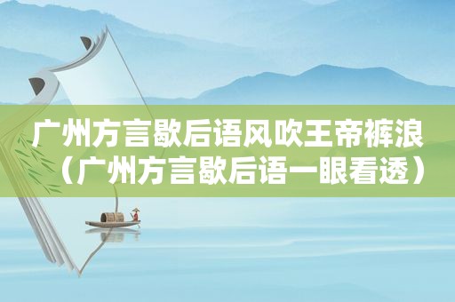 广州方言歇后语风吹王帝裤浪（广州方言歇后语一眼看透）