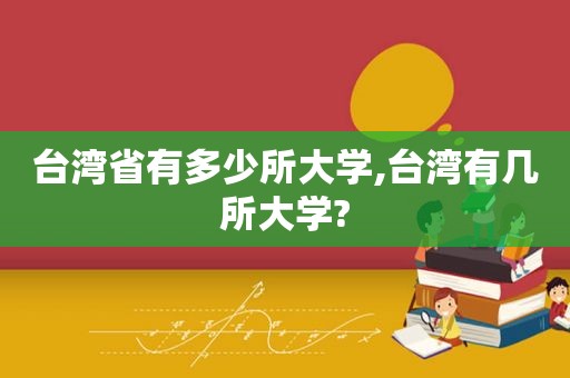 台湾省有多少所大学,台湾有几所大学?