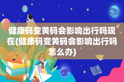 健康码变黄码会影响出行吗现在(健康码变黄码会影响出行吗怎么办)