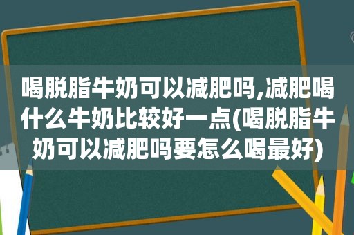 喝脱脂牛奶可以减肥吗,减肥喝什么牛奶比较好一点(喝脱脂牛奶可以减肥吗要怎么喝最好)