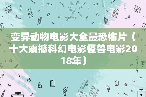 变异动物电影大全最恐怖片（十大震撼科幻电影怪兽电影2018年）