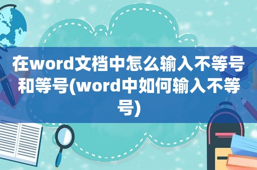 在word文档中怎么输入不等号和等号(word中如何输入不等号)