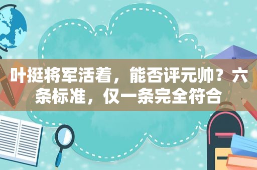 叶挺将军活着，能否评元帅？六条标准，仅一条完全符合