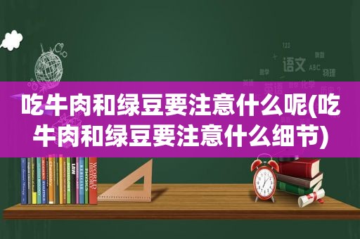 吃牛肉和绿豆要注意什么呢(吃牛肉和绿豆要注意什么细节)