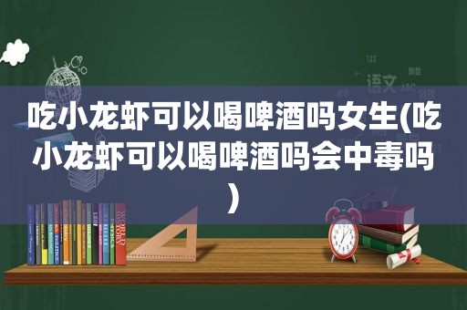 吃小龙虾可以喝啤酒吗女生(吃小龙虾可以喝啤酒吗会中毒吗)