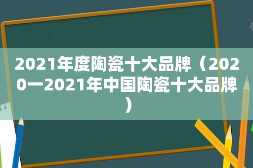 2021年度陶瓷十大品牌（2020一2021年中国陶瓷十大品牌）