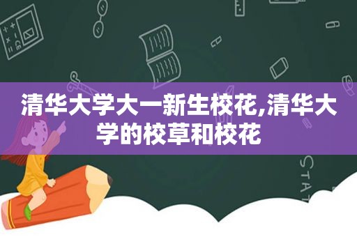 清华大学大一新生校花,清华大学的校草和校花