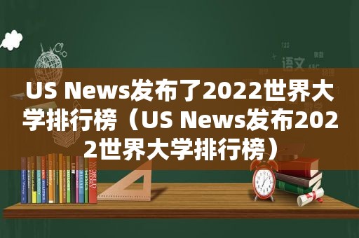 US News发布了2022世界大学排行榜（US News发布2022世界大学排行榜）