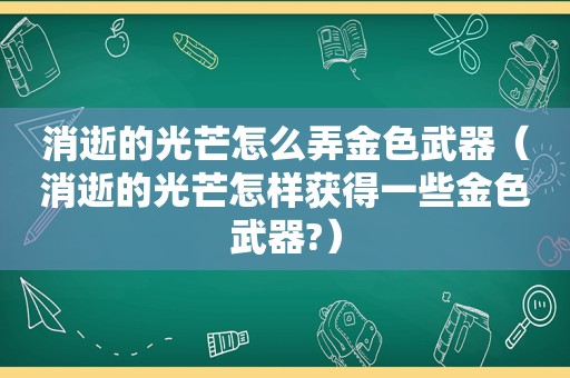 消逝的光芒怎么弄金色武器（消逝的光芒怎样获得一些金色武器?）