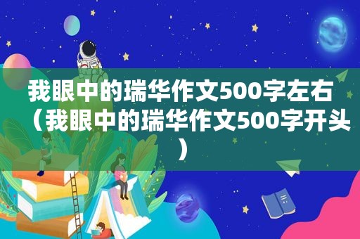 我眼中的瑞华作文500字左右（我眼中的瑞华作文500字开头）