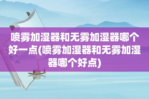 喷雾加湿器和无雾加湿器哪个好一点(喷雾加湿器和无雾加湿器哪个好点)