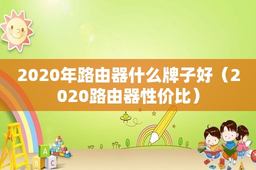 2020年路由器什么牌子好（2020路由器性价比）