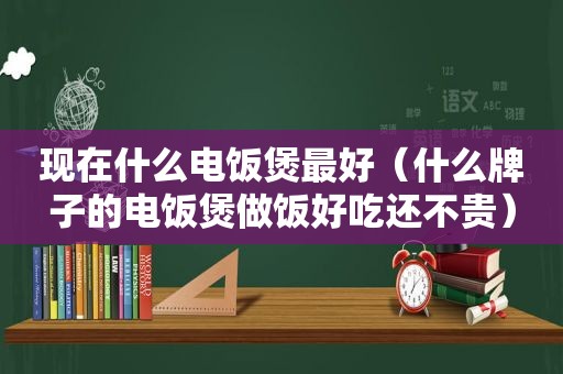 现在什么电饭煲最好（什么牌子的电饭煲做饭好吃还不贵）