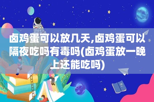 卤鸡蛋可以放几天,卤鸡蛋可以隔夜吃吗有毒吗(卤鸡蛋放一晚上还能吃吗)