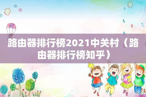 路由器排行榜2021中关村（路由器排行榜知乎）