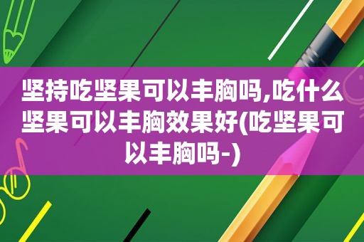 坚持吃坚果可以丰胸吗,吃什么坚果可以丰胸效果好(吃坚果可以丰胸吗-)