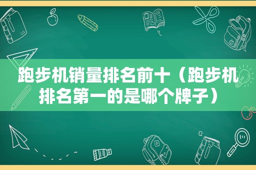 跑步机销量排名前十（跑步机排名第一的是哪个牌子）