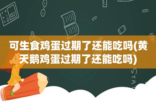 可生食鸡蛋过期了还能吃吗(黄天鹅鸡蛋过期了还能吃吗)