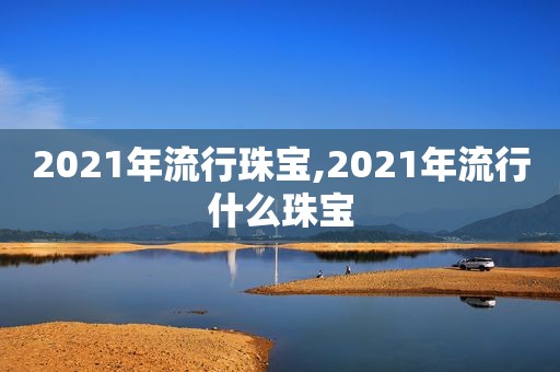 2021年流行珠宝,2021年流行什么珠宝