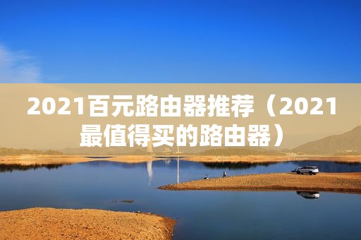 2021百元路由器推荐（2021最值得买的路由器）