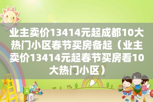 业主卖价13414元起成都10大热门小区春节买房备起（业主卖价13414元起春节买房看10大热门小区）