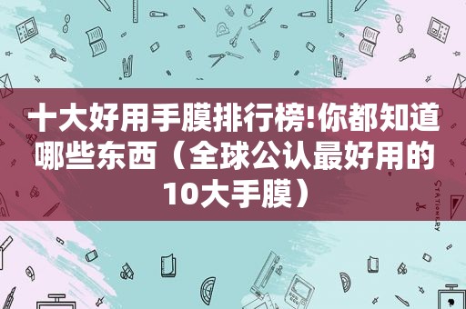 十大好用手膜排行榜!你都知道哪些东西（全球公认最好用的10大手膜）