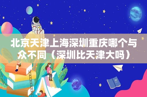 北京天津上海深圳重庆哪个与众不同（深圳比天津大吗）