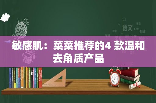 敏感肌：菜菜推荐的4 款温和去角质产品