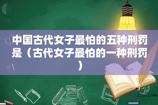 中国古代女子最怕的五种刑罚是（古代女子最怕的一种刑罚）