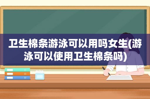 卫生棉条游泳可以用吗女生(游泳可以使用卫生棉条吗)