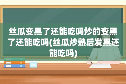  *** 变黑了还能吃吗炒的变黑了还能吃吗( *** 炒熟后发黑还能吃吗)