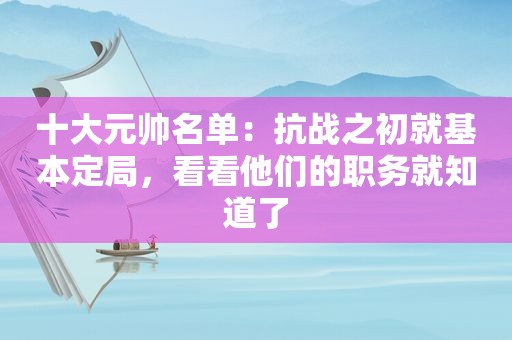 十大元帅名单：抗战之初就基本定局，看看他们的职务就知道了