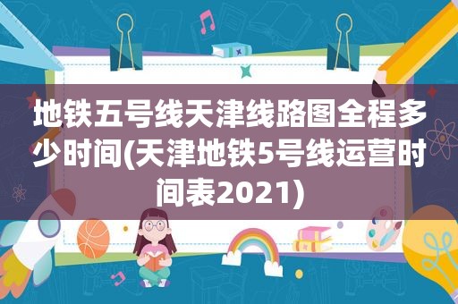 地铁五号线天津线路图全程多少时间(天津地铁5号线运营时间表2021)