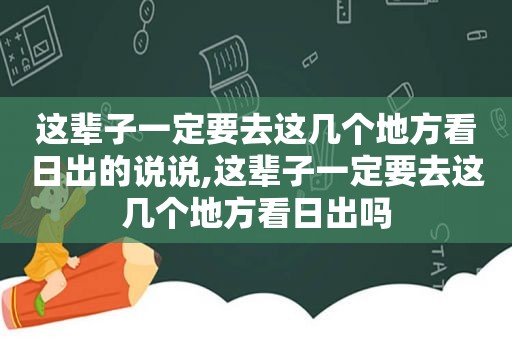 这辈子一定要去这几个地方看日出的说说,这辈子一定要去这几个地方看日出吗