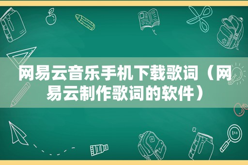 网易云音乐手机下载歌词（网易云制作歌词的软件）