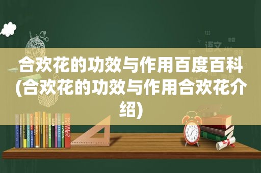 合欢花的功效与作用百度百科(合欢花的功效与作用合欢花介绍)