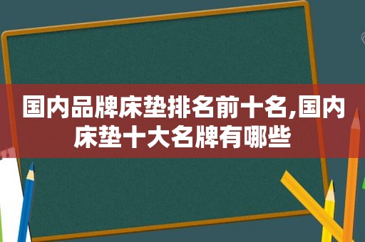 国内品牌床垫排名前十名,国内床垫十大名牌有哪些