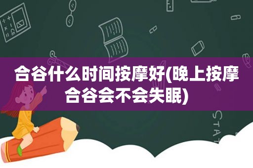 合谷什么时间 *** 好(晚上 *** 合谷会不会失眠)