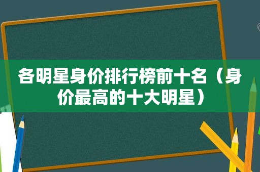 各明星身价排行榜前十名（身价最高的十大明星）