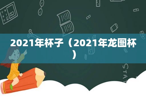 2021年杯子（2021年龙图杯）