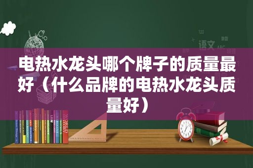 电热水龙头哪个牌子的质量最好（什么品牌的电热水龙头质量好）