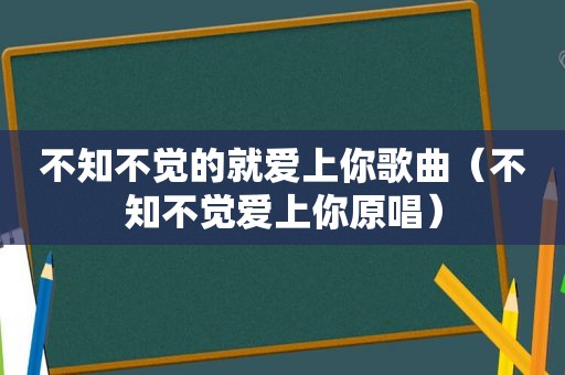 不知不觉的就爱上你歌曲（不知不觉爱上你原唱）