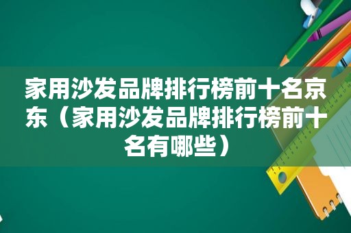 家用沙发品牌排行榜前十名京东（家用沙发品牌排行榜前十名有哪些）