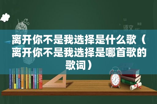 离开你不是我选择是什么歌（离开你不是我选择是哪首歌的歌词）