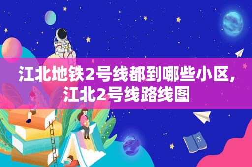 江北地铁2号线都到哪些小区,江北2号线路线图