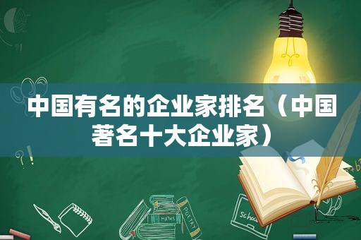 中国有名的企业家排名（中国著名十大企业家）