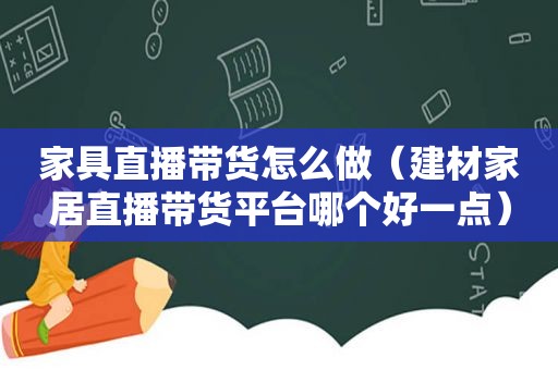 家具直播带货怎么做（建材家居直播带货平台哪个好一点）